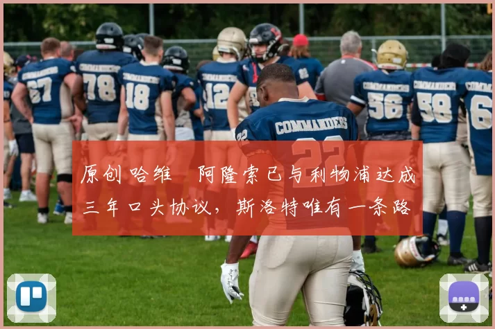 原创 哈维・阿隆索已与利物浦达成三年口头协议，斯洛特唯有一条路可 “翻盘”