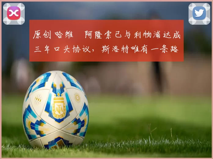 原创 哈维・阿隆索已与利物浦达成三年口头协议，斯洛特唯有一条路可 “翻盘”