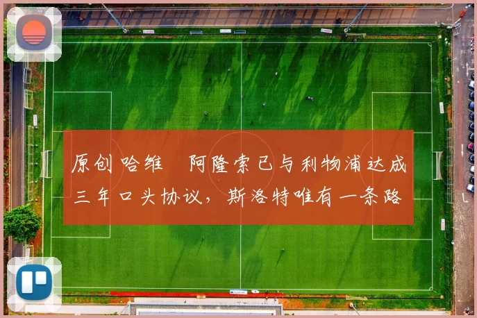 原创 哈维・阿隆索已与利物浦达成三年口头协议，斯洛特唯有一条路可 “翻盘”