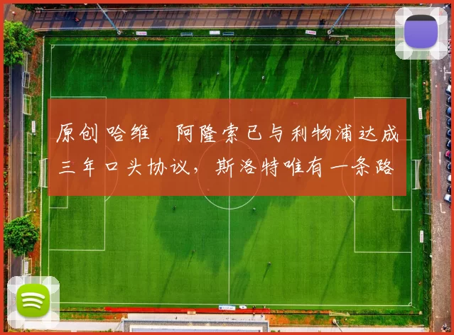 原创 哈维・阿隆索已与利物浦达成三年口头协议，斯洛特唯有一条路可 “翻盘”