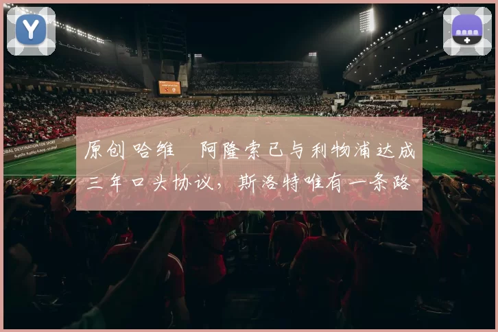 原创 哈维・阿隆索已与利物浦达成三年口头协议，斯洛特唯有一条路可 “翻盘”