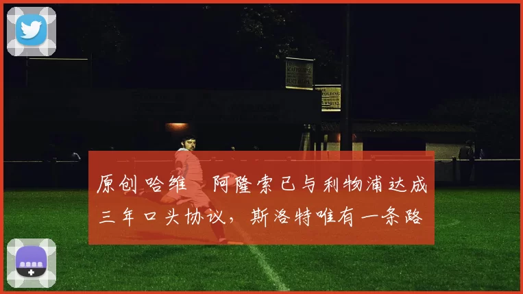 原创 哈维・阿隆索已与利物浦达成三年口头协议，斯洛特唯有一条路可 “翻盘”