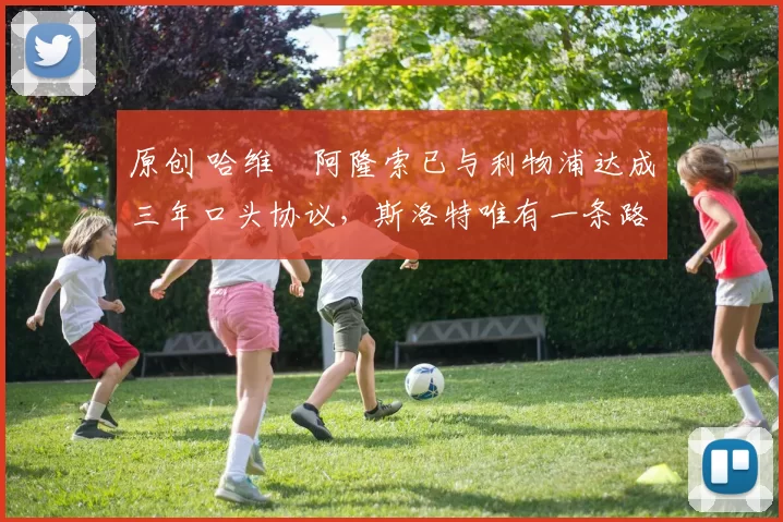 原创 哈维・阿隆索已与利物浦达成三年口头协议，斯洛特唯有一条路可 “翻盘”