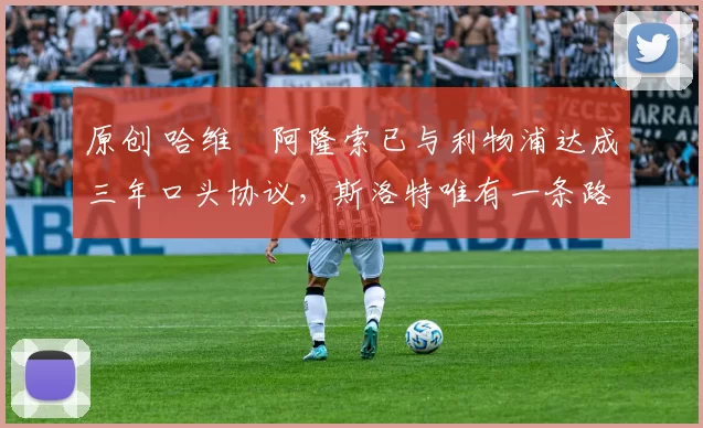 原创 哈维・阿隆索已与利物浦达成三年口头协议，斯洛特唯有一条路可 “翻盘”