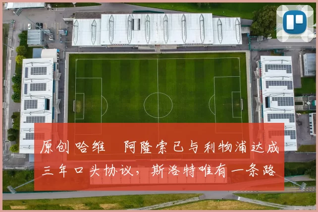 原创 哈维・阿隆索已与利物浦达成三年口头协议，斯洛特唯有一条路可 “翻盘”