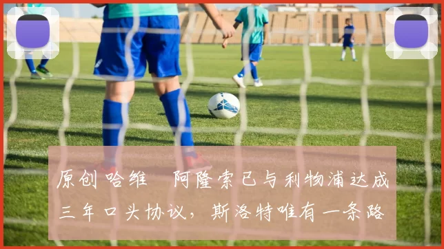 原创 哈维・阿隆索已与利物浦达成三年口头协议，斯洛特唯有一条路可 “翻盘”