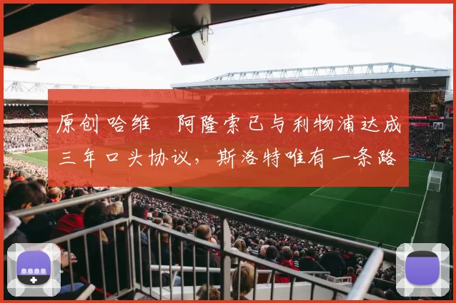 原创 哈维・阿隆索已与利物浦达成三年口头协议，斯洛特唯有一条路可 “翻盘”