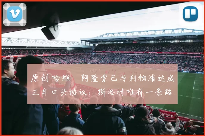 原创 哈维・阿隆索已与利物浦达成三年口头协议，斯洛特唯有一条路可 “翻盘”