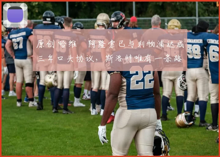 原创 哈维・阿隆索已与利物浦达成三年口头协议，斯洛特唯有一条路可 “翻盘”