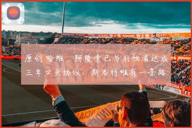 原创 哈维・阿隆索已与利物浦达成三年口头协议，斯洛特唯有一条路可 “翻盘”