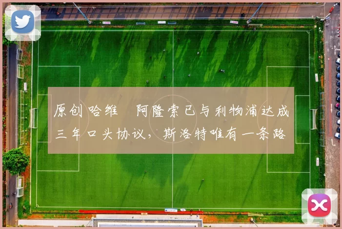 原创 哈维・阿隆索已与利物浦达成三年口头协议，斯洛特唯有一条路可 “翻盘”