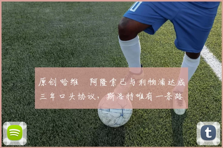 原创 哈维・阿隆索已与利物浦达成三年口头协议，斯洛特唯有一条路可 “翻盘”