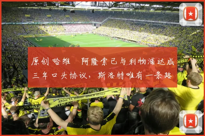 原创 哈维・阿隆索已与利物浦达成三年口头协议，斯洛特唯有一条路可 “翻盘”