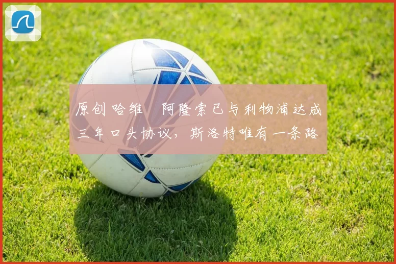 原创 哈维・阿隆索已与利物浦达成三年口头协议，斯洛特唯有一条路可 “翻盘”