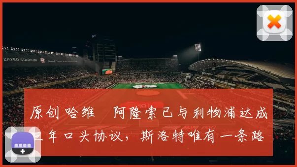 原创 哈维・阿隆索已与利物浦达成三年口头协议，斯洛特唯有一条路可 “翻盘”