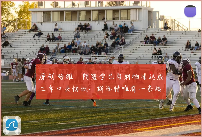 原创 哈维・阿隆索已与利物浦达成三年口头协议，斯洛特唯有一条路可 “翻盘”