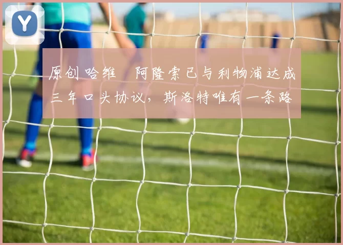 原创 哈维・阿隆索已与利物浦达成三年口头协议，斯洛特唯有一条路可 “翻盘”