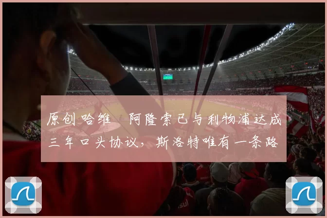 原创 哈维・阿隆索已与利物浦达成三年口头协议，斯洛特唯有一条路可 “翻盘”