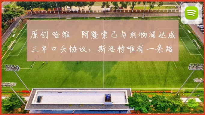 原创 哈维・阿隆索已与利物浦达成三年口头协议，斯洛特唯有一条路可 “翻盘”