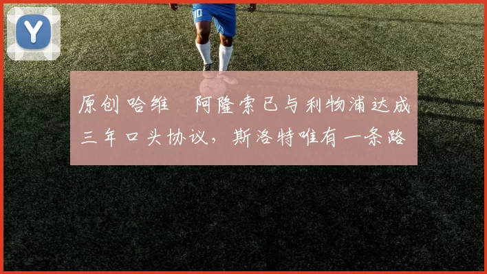 原创 哈维・阿隆索已与利物浦达成三年口头协议，斯洛特唯有一条路可 “翻盘”