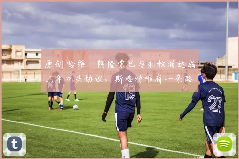 原创 哈维・阿隆索已与利物浦达成三年口头协议，斯洛特唯有一条路可 “翻盘”