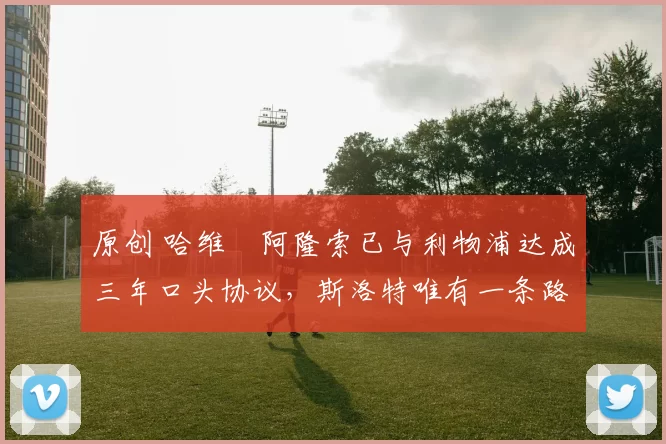 原创 哈维・阿隆索已与利物浦达成三年口头协议，斯洛特唯有一条路可 “翻盘”