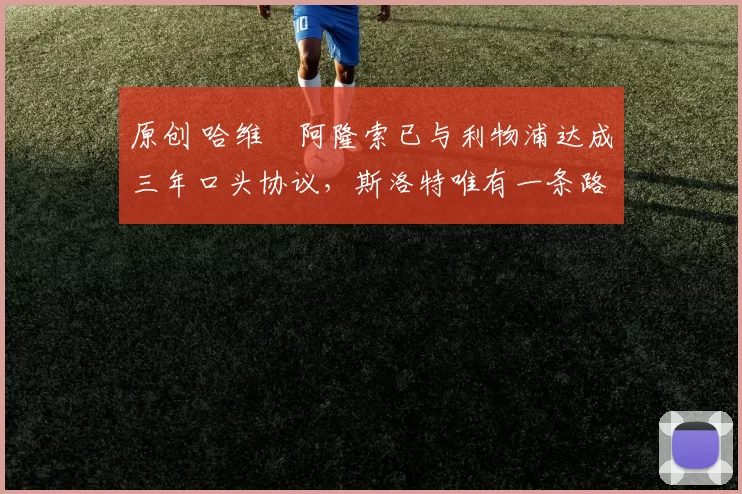 原创 哈维・阿隆索已与利物浦达成三年口头协议，斯洛特唯有一条路可 “翻盘”