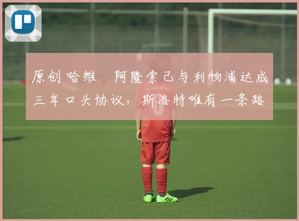 原创 哈维・阿隆索已与利物浦达成三年口头协议，斯洛特唯有一条路可 “翻盘”