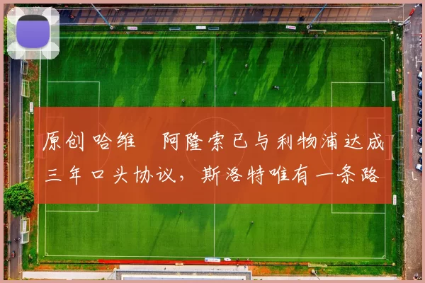 原创 哈维・阿隆索已与利物浦达成三年口头协议，斯洛特唯有一条路可 “翻盘”