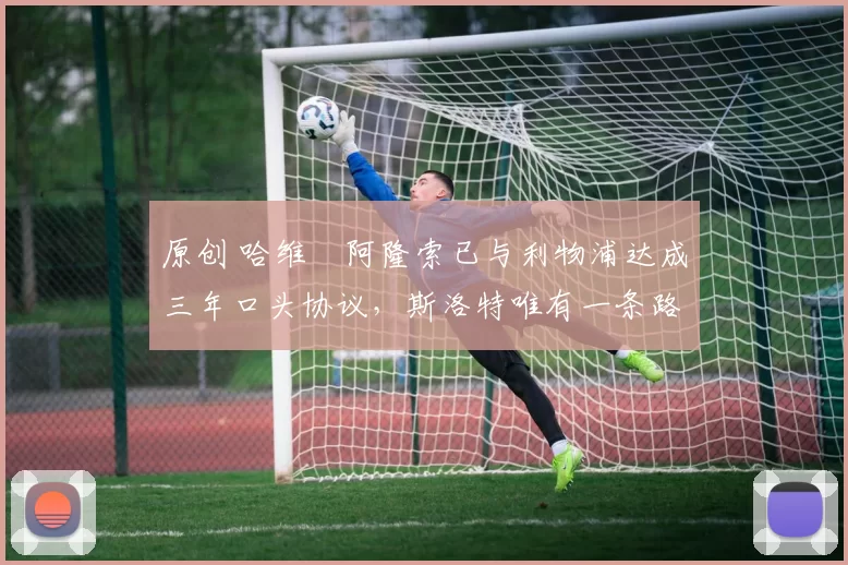 原创 哈维・阿隆索已与利物浦达成三年口头协议，斯洛特唯有一条路可 “翻盘”