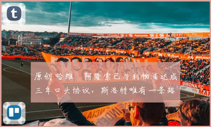 原创 哈维・阿隆索已与利物浦达成三年口头协议，斯洛特唯有一条路可 “翻盘”