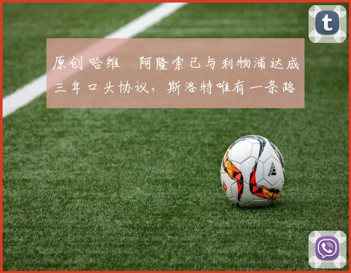 原创 哈维・阿隆索已与利物浦达成三年口头协议，斯洛特唯有一条路可 “翻盘”