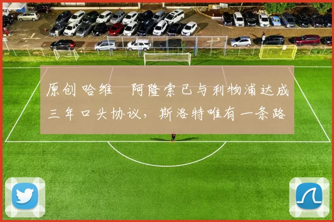 原创 哈维・阿隆索已与利物浦达成三年口头协议，斯洛特唯有一条路可 “翻盘”