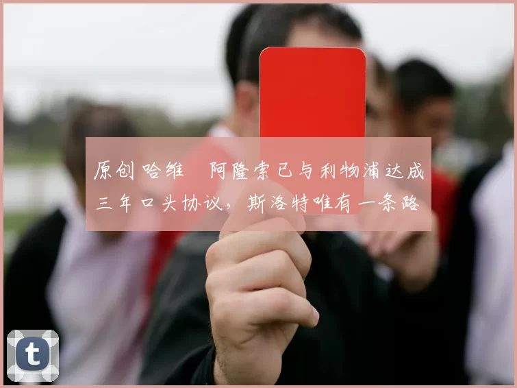 原创 哈维・阿隆索已与利物浦达成三年口头协议，斯洛特唯有一条路可 “翻盘”