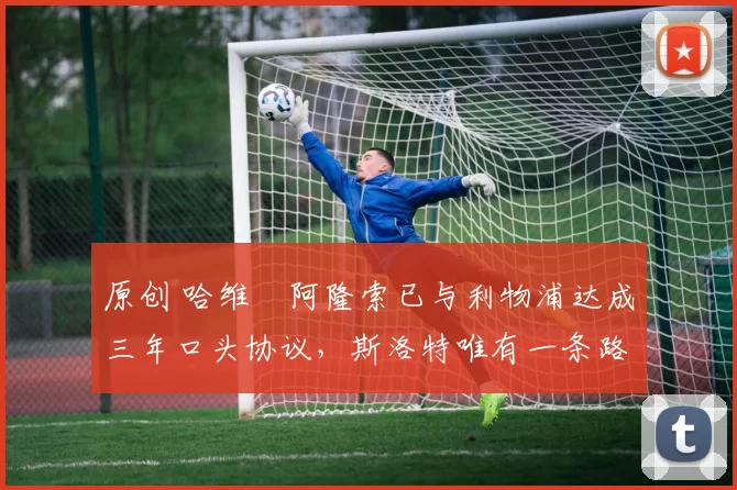 原创 哈维・阿隆索已与利物浦达成三年口头协议,斯洛特唯有一条路可 “翻盘”