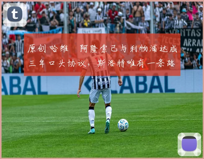 原创 哈维・阿隆索已与利物浦达成三年口头协议，斯洛特唯有一条路可 “翻盘”