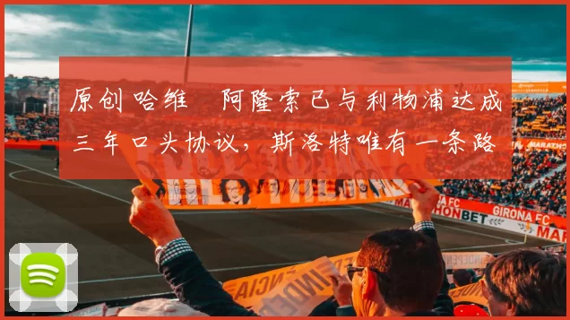 原创 哈维・阿隆索已与利物浦达成三年口头协议，斯洛特唯有一条路可 “翻盘”