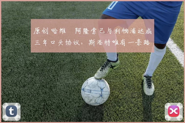 原创 哈维・阿隆索已与利物浦达成三年口头协议，斯洛特唯有一条路可 “翻盘”