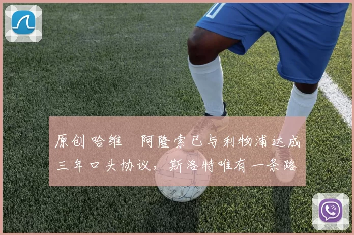 原创 哈维・阿隆索已与利物浦达成三年口头协议，斯洛特唯有一条路可 “翻盘”