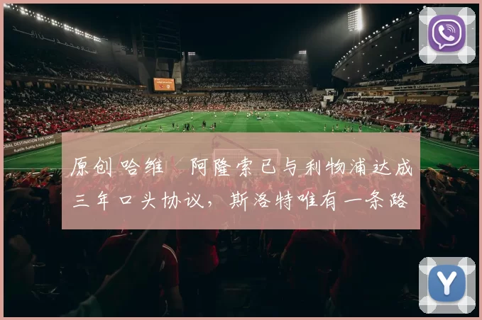 原创 哈维・阿隆索已与利物浦达成三年口头协议，斯洛特唯有一条路可 “翻盘”