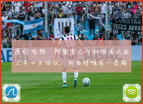 原创 哈维・阿隆索已与利物浦达成三年口头协议，斯洛特唯有一条路可 “翻盘”