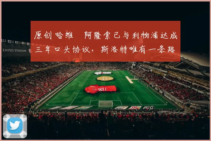 原创 哈维・阿隆索已与利物浦达成三年口头协议，斯洛特唯有一条路可 “翻盘”