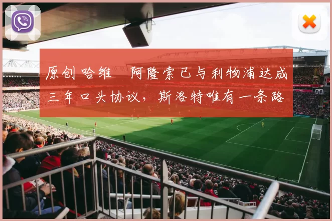 原创 哈维・阿隆索已与利物浦达成三年口头协议，斯洛特唯有一条路可 “翻盘”