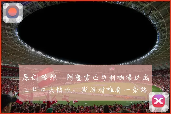 原创 哈维・阿隆索已与利物浦达成三年口头协议，斯洛特唯有一条路可 “翻盘”