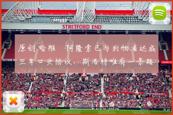 原创 哈维・阿隆索已与利物浦达成三年口头协议，斯洛特唯有一条路可 “翻盘”