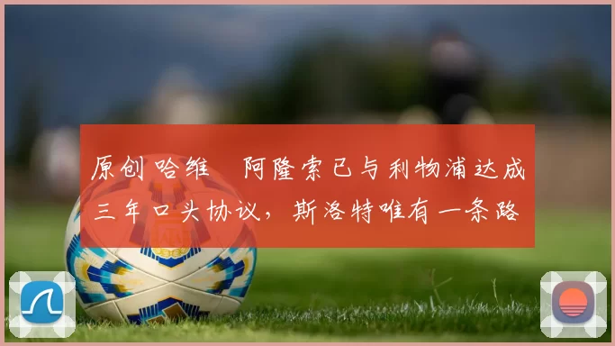 原创 哈维・阿隆索已与利物浦达成三年口头协议，斯洛特唯有一条路可 “翻盘”