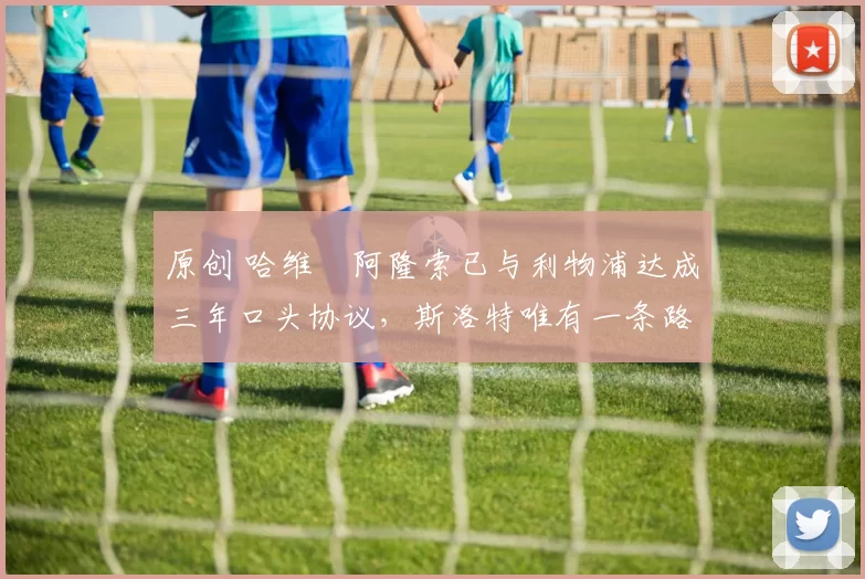 原创 哈维・阿隆索已与利物浦达成三年口头协议，斯洛特唯有一条路可 “翻盘”