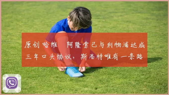 原创 哈维・阿隆索已与利物浦达成三年口头协议，斯洛特唯有一条路可 “翻盘”