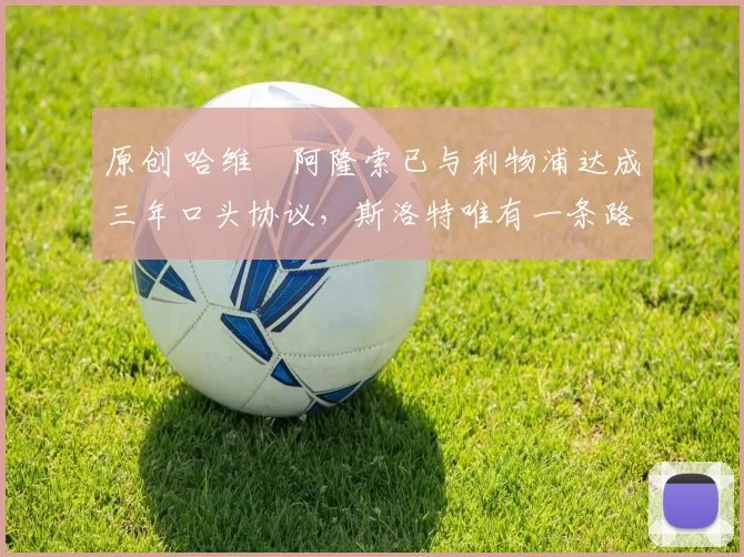 原创 哈维・阿隆索已与利物浦达成三年口头协议，斯洛特唯有一条路可 “翻盘”