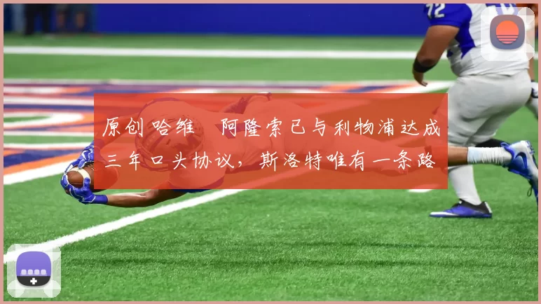 原创 哈维・阿隆索已与利物浦达成三年口头协议，斯洛特唯有一条路可 “翻盘”